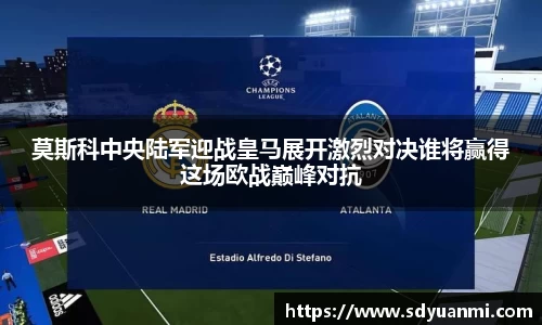 莫斯科中央陆军迎战皇马展开激烈对决谁将赢得这场欧战巅峰对抗