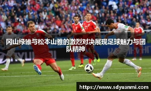 冈山绿雏与松本山雅的激烈对决展现足球魅力与团队精神